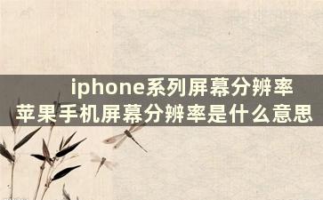 iphone系列屏幕分辨率 苹果手机屏幕分辨率是什么意思